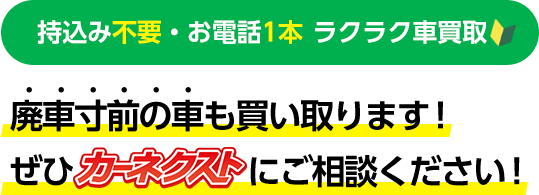 持込み不要・お電話1本  ラクラク車買取　廃車寸前の車も買い取ります！ぜひカーネクストにご相談ください！