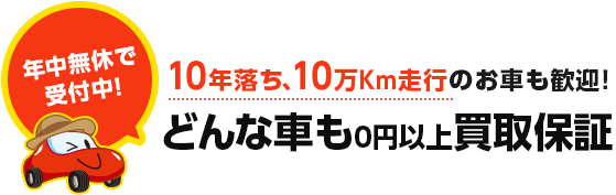 10年落ち、10万Km走行のお車も歓迎!どんな車も0円以上買取保証