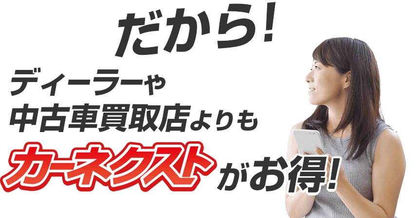だから！ディーラーや中古車買取店よりもカーネクストがお得！